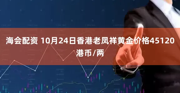海会配资 10月24日香港老凤祥黄金价格45120港币/两