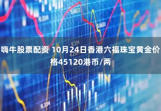 嗨牛股票配资 10月24日香港六福珠宝黄金价格45120港币/两