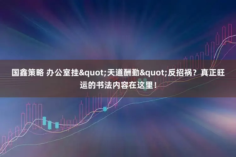 国鑫策略 办公室挂"天道酬勤"反招祸？真正旺运的书法内容在这里！
