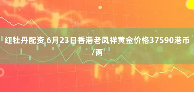 红牡丹配资 6月23日香港老凤祥黄金价格37590港币/两