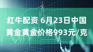 红牛配资 6月23日中国黄金黄金价格993元/克