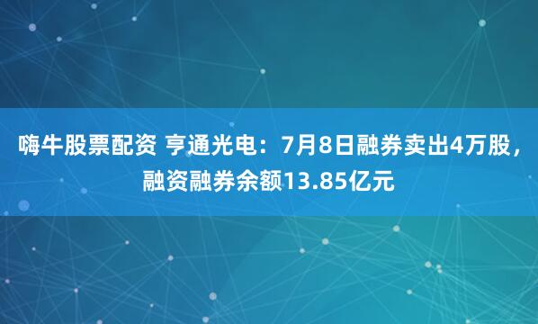嗨牛股票配资 亨通光电：7月8日融券卖出4万股，融资融券余额13.85亿元