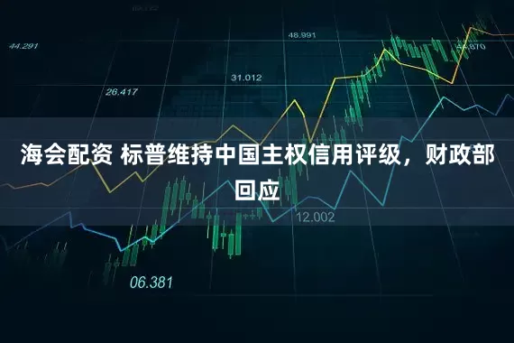海会配资 标普维持中国主权信用评级，财政部回应