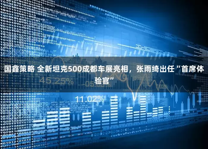 国鑫策略 全新坦克500成都车展亮相，张雨绮出任“首席体验官”