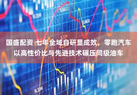 国盛配资 七年全域自研显成效，零跑汽车以高性价比与先进技术碾压同级油车