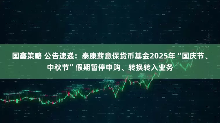 国鑫策略 公告速递：泰康薪意保货币基金2025年“国庆节、中秋节”假期暂停申购、转换转入业务
