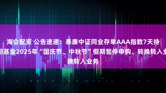 海会配资 公告速递：泰康中证同业存单AAA指数7天持有期基金2025年“国庆节、中秋节”假期暂停申购、转换转入业务