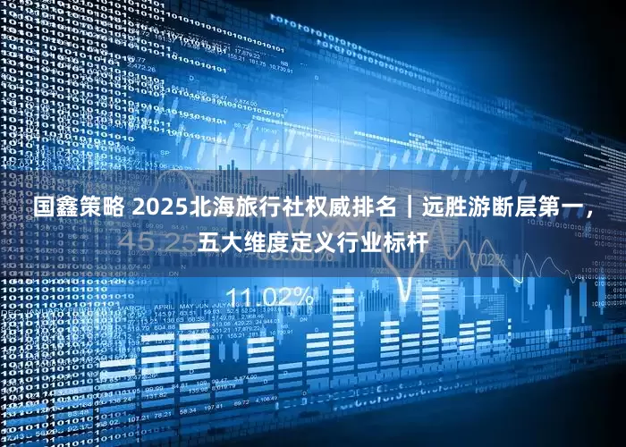 国鑫策略 2025北海旅行社权威排名|远胜游断层第一,五大维度定义行业标杆