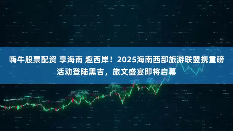嗨牛股票配资 享海南 趣西岸！2025海南西部旅游联盟携重磅活动登陆黑吉，旅文盛宴即将启幕