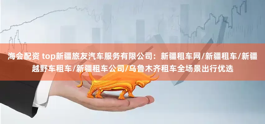 海会配资 top新疆旅友汽车服务有限公司:新疆租车网/新疆租车/新疆越野车租车/新疆租车公司/乌鲁木齐租车全场景出行优选