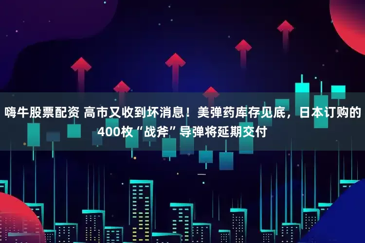 嗨牛股票配资 高市又收到坏消息!美弹药库存见底,日本订购的400枚“战斧”导弹将延期交付