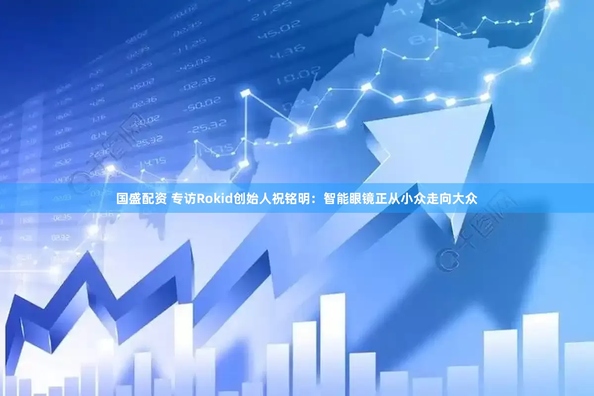 国盛配资 专访Rokid创始人祝铭明:智能眼镜正从小众走向大众
