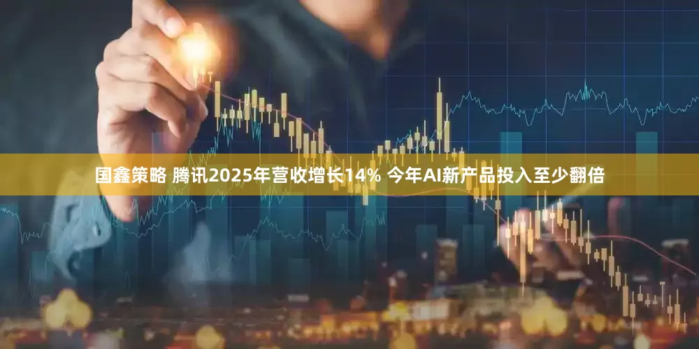 国鑫策略 腾讯2025年营收增长14% 今年AI新产品投入至少翻倍